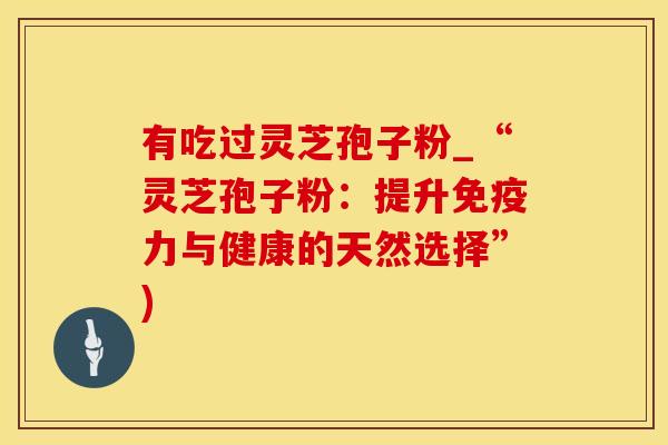 有吃过灵芝孢子粉_“灵芝孢子粉：提升免疫力与健康的天然选择”)