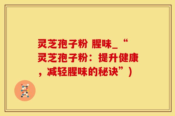 灵芝孢子粉 腥味_“灵芝孢子粉：提升健康，减轻腥味的秘诀”)