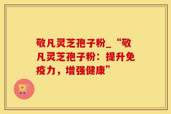 敬凡灵芝孢子粉_“敬凡灵芝孢子粉：提升免疫力，增强健康”