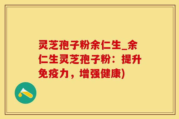 灵芝孢子粉余仁生_余仁生灵芝孢子粉：提升免疫力，增强健康)