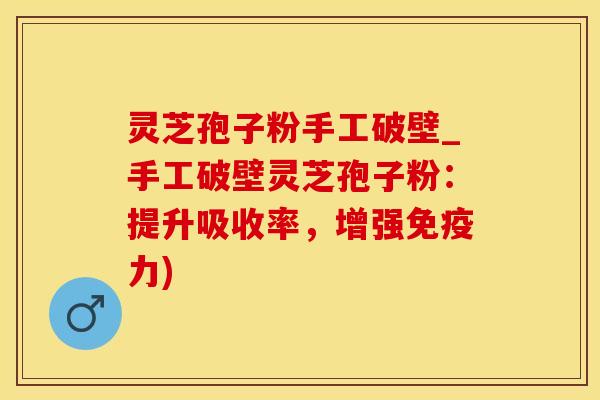 灵芝孢子粉手工破壁_手工破壁灵芝孢子粉：提升吸收率，增强免疫力)