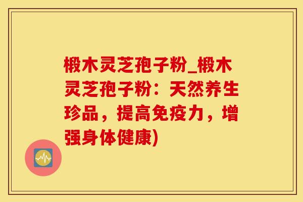 椴木灵芝孢子粉_椴木灵芝孢子粉：天然养生珍品，提高免疫力，增强身体健康)