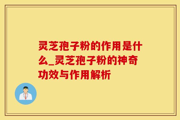 灵芝孢子粉的作用是什么_灵芝孢子粉的神奇功效与作用解析