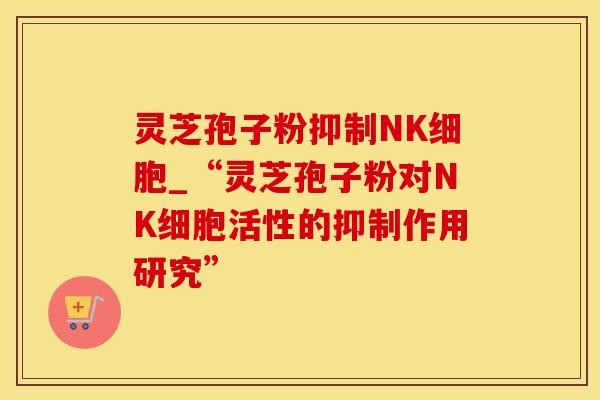 灵芝孢子粉抑制NK细胞_“灵芝孢子粉对NK细胞活性的抑制作用研究”