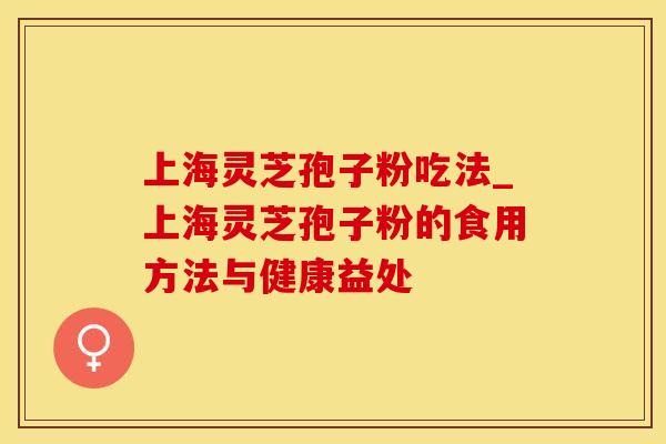 上海灵芝孢子粉吃法_上海灵芝孢子粉的食用方法与健康益处