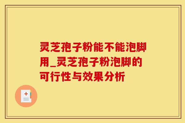灵芝孢子粉能不能泡脚用_灵芝孢子粉泡脚的可行性与效果分析