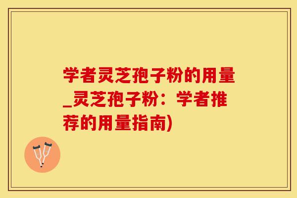 学者灵芝孢子粉的用量_灵芝孢子粉：学者推荐的用量指南)