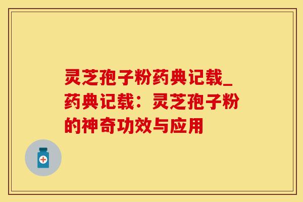 灵芝孢子粉药典记载_药典记载：灵芝孢子粉的神奇功效与应用