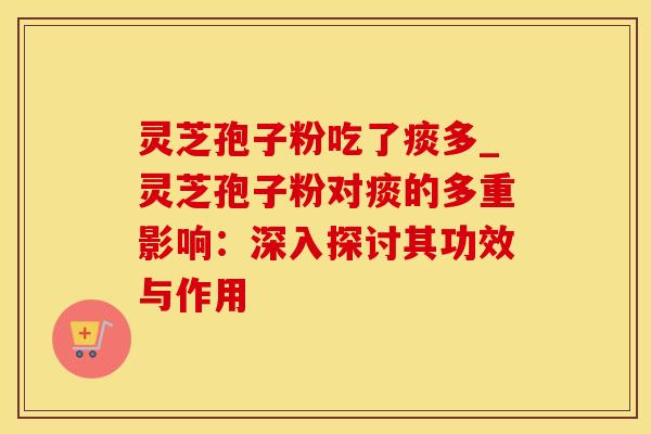 灵芝孢子粉吃了痰多_灵芝孢子粉对痰的多重影响：深入探讨其功效与作用