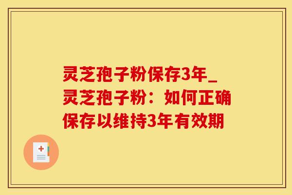 灵芝孢子粉保存3年_灵芝孢子粉：如何正确保存以维持3年有效期