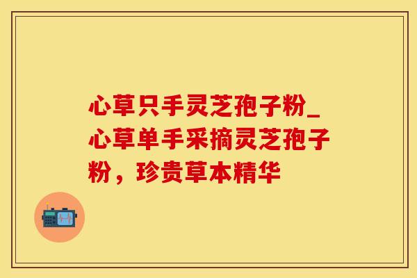 心草只手灵芝孢子粉_心草单手采摘灵芝孢子粉，珍贵草本精华