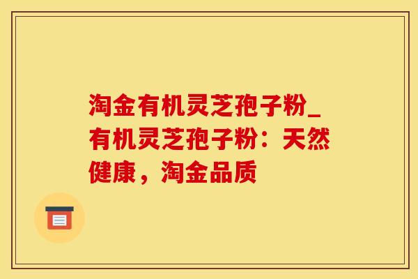 淘金有机灵芝孢子粉_有机灵芝孢子粉：天然健康，淘金品质
