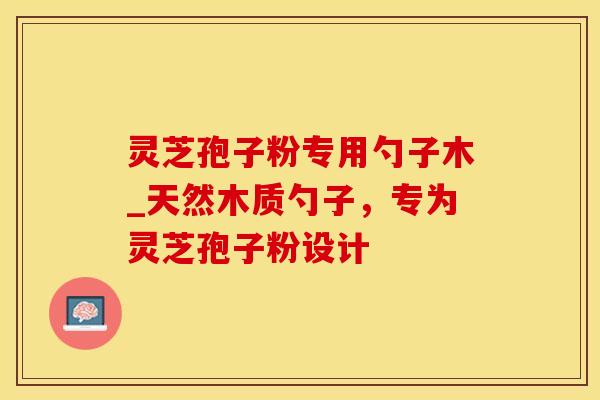 灵芝孢子粉专用勺子木_天然木质勺子，专为灵芝孢子粉设计