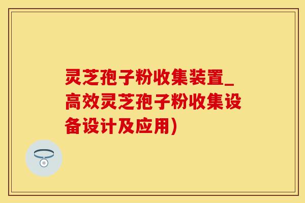 灵芝孢子粉收集装置_高效灵芝孢子粉收集设备设计及应用)