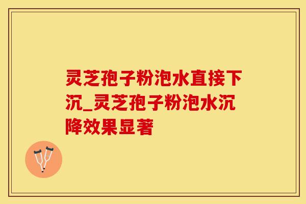 灵芝孢子粉泡水直接下沉_灵芝孢子粉泡水沉降效果显著