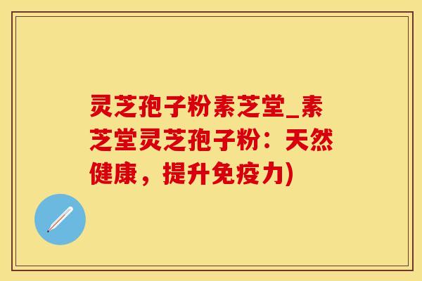 灵芝孢子粉素芝堂_素芝堂灵芝孢子粉：天然健康，提升免疫力)
