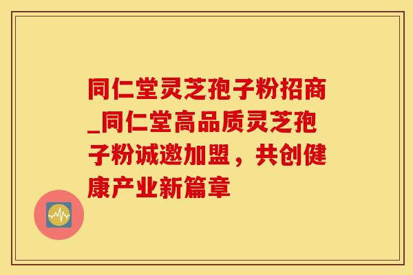 同仁堂灵芝孢子粉招商_同仁堂高品质灵芝孢子粉诚邀加盟，共创健康产业新篇章