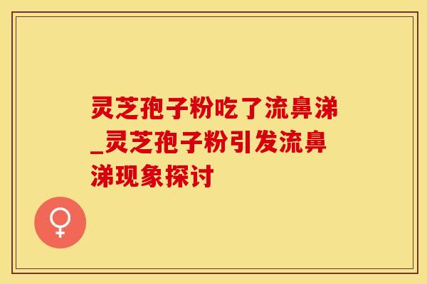 灵芝孢子粉吃了流鼻涕_灵芝孢子粉引发流鼻涕现象探讨