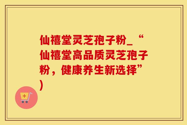 仙禧堂灵芝孢子粉_“仙禧堂高品质灵芝孢子粉，健康养生新选择”)