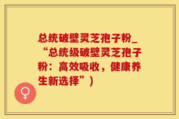 总统破壁灵芝孢子粉_“总统级破壁灵芝孢子粉：高效吸收，健康养生新选择”)