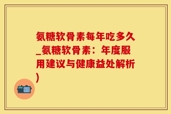 氨糖软骨素每年吃多久_氨糖软骨素：年度服用建议与健康益处解析)