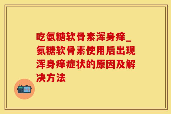 吃氨糖软骨素浑身痒_氨糖软骨素使用后出现浑身痒症状的原因及解决方法