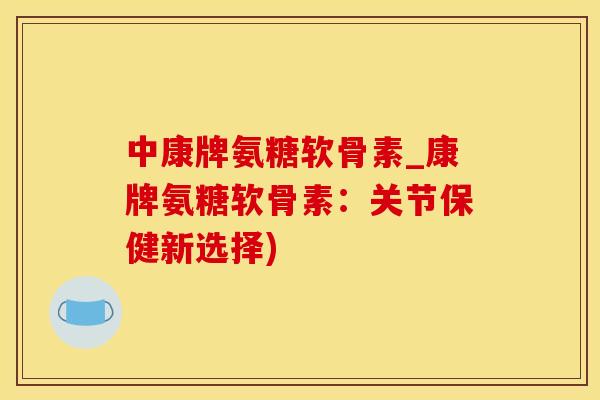 中康牌氨糖软骨素_康牌氨糖软骨素：关节保健新选择)