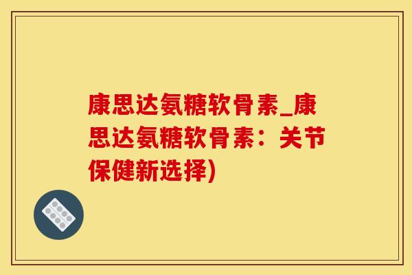 康思达氨糖软骨素_康思达氨糖软骨素：关节保健新选择)