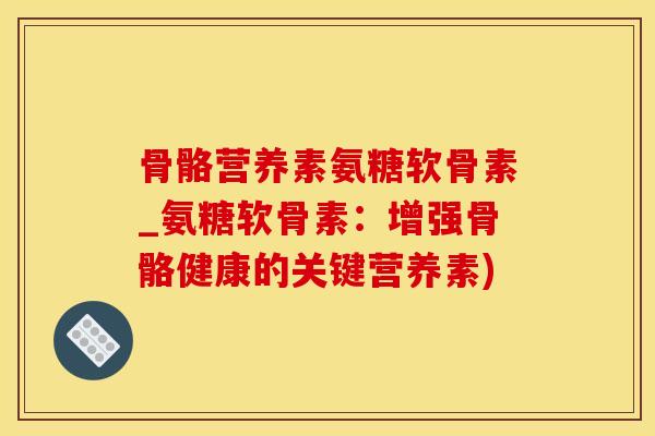 骨骼营养素氨糖软骨素_氨糖软骨素：增强骨骼健康的关键营养素)