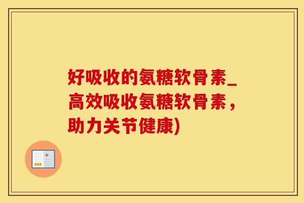 好吸收的氨糖软骨素_高效吸收氨糖软骨素，助力关节健康)