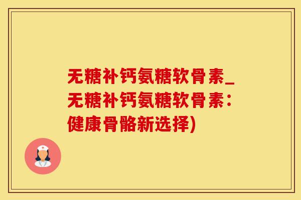 无糖补钙氨糖软骨素_无糖补钙氨糖软骨素：健康骨骼新选择)