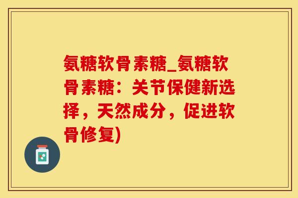 氨糖软骨素糖_氨糖软骨素糖：关节保健新选择，天然成分，促进软骨修复)