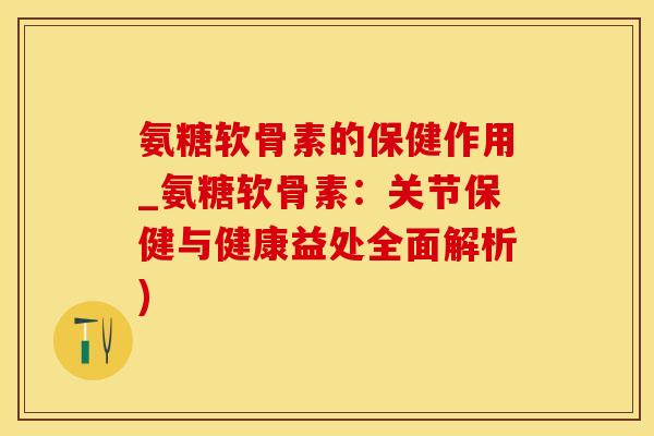 氨糖软骨素的保健作用_氨糖软骨素：关节保健与健康益处全面解析)