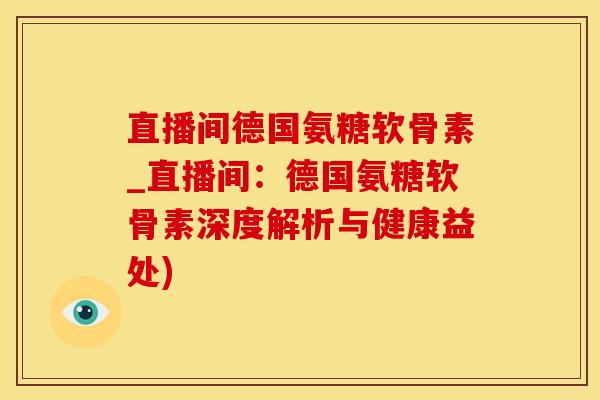 直播间德国氨糖软骨素_直播间：德国氨糖软骨素深度解析与健康益处)