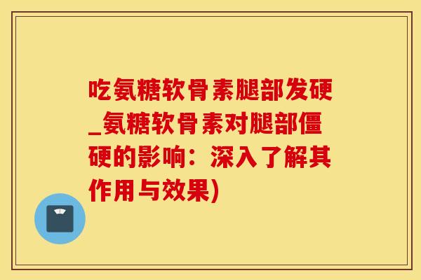 吃氨糖软骨素腿部发硬_氨糖软骨素对腿部僵硬的影响：深入了解其作用与效果)