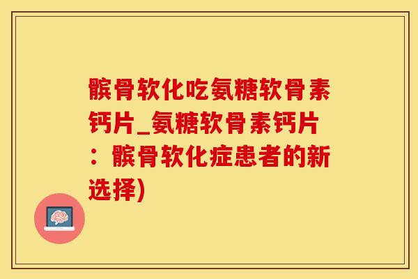 髌骨软化吃氨糖软骨素钙片_氨糖软骨素钙片：髌骨软化症患者的新选择)