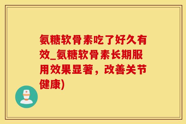 氨糖软骨素吃了好久有效_氨糖软骨素长期服用效果显著，改善关节健康)