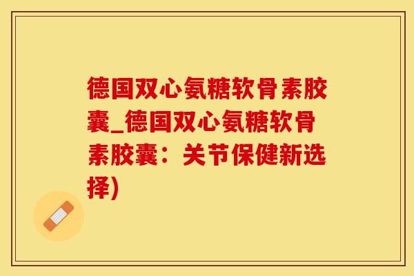 德国双心氨糖软骨素胶囊_德国双心氨糖软骨素胶囊：关节保健新选择)