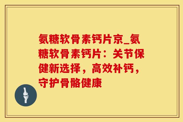 氨糖软骨素钙片京_氨糖软骨素钙片：关节保健新选择，高效补钙，守护骨骼健康