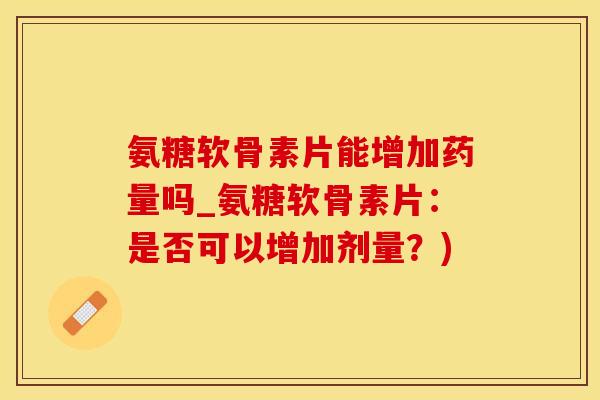氨糖软骨素片能增加药量吗_氨糖软骨素片：是否可以增加剂量？)
