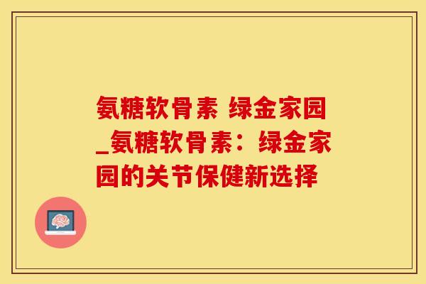 氨糖软骨素 绿金家园_氨糖软骨素：绿金家园的关节保健新选择
