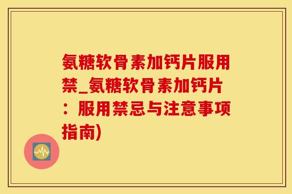 氨糖软骨素加钙片服用禁_氨糖软骨素加钙片：服用禁忌与注意事项指南)