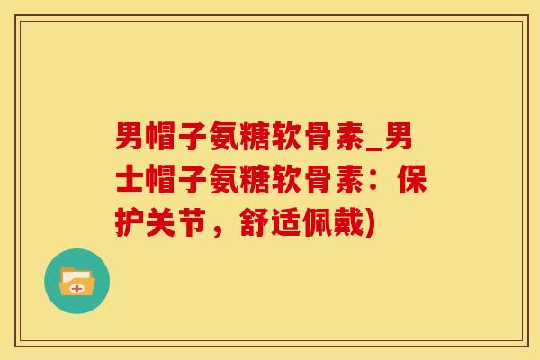 男帽子氨糖软骨素_男士帽子氨糖软骨素：保护关节，舒适佩戴)