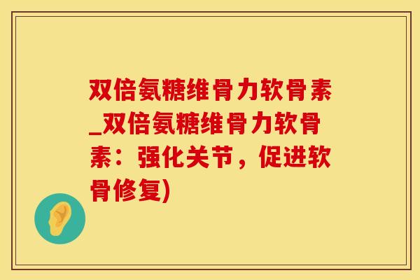 双倍氨糖维骨力软骨素_双倍氨糖维骨力软骨素：强化关节，促进软骨修复)