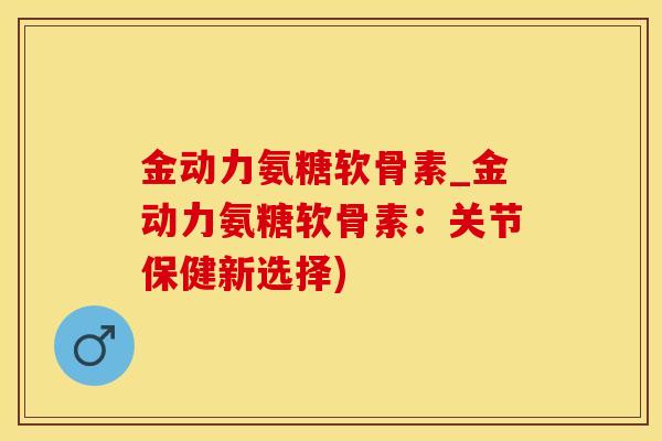 金动力氨糖软骨素_金动力氨糖软骨素：关节保健新选择)