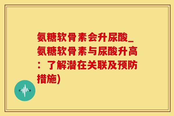 氨糖软骨素会升尿酸_氨糖软骨素与尿酸升高：了解潜在关联及预防措施)