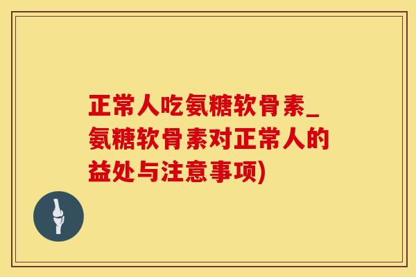 正常人吃氨糖软骨素_氨糖软骨素对正常人的益处与注意事项)