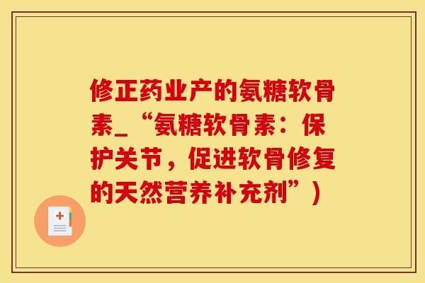 修正药业产的氨糖软骨素_“氨糖软骨素：保护关节，促进软骨修复的天然营养补充剂”)