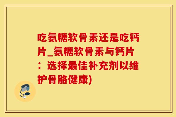 吃氨糖软骨素还是吃钙片_氨糖软骨素与钙片：选择最佳补充剂以维护骨骼健康)