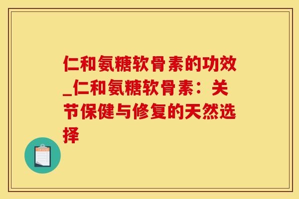 仁和氨糖软骨素的功效_仁和氨糖软骨素：关节保健与修复的天然选择